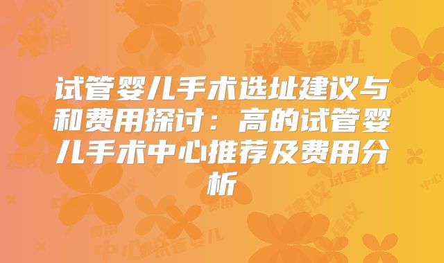 试管婴儿手术选址建议与和费用探讨:高的试管婴儿手术中心推荐及费用分析