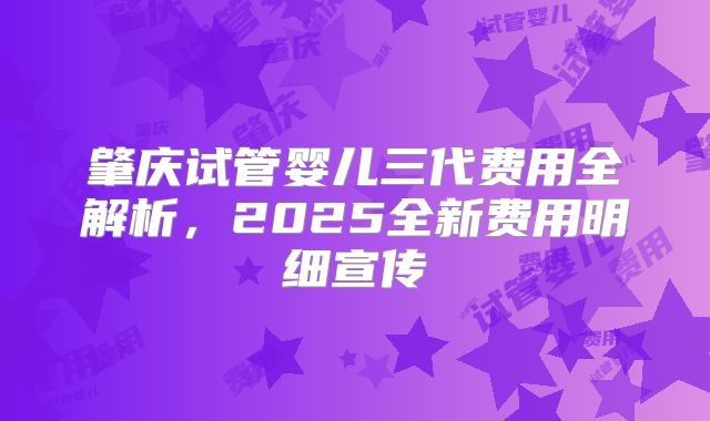 肇庆试管婴儿三代费用全解析,2025全新费用明细宣传