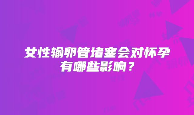 女性输卵管堵塞会对怀孕有哪些影响？