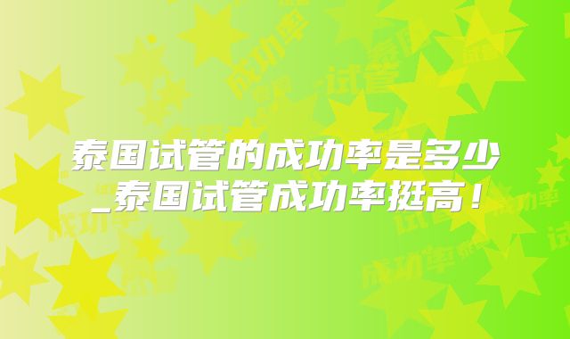 泰国试管的成功率是多少_泰国试管成功率挺高！