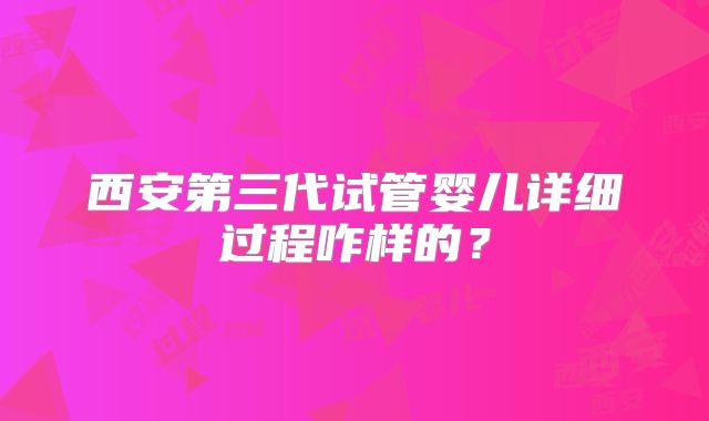 西安第三代试管婴儿详细过程咋样的?