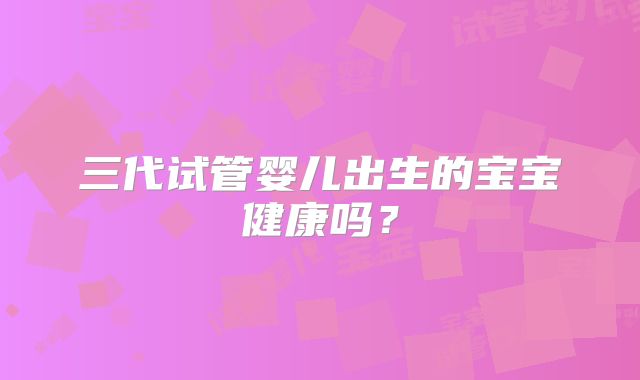 三代试管婴儿出生的宝宝健康吗?
