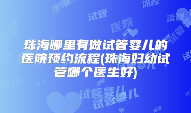 珠海哪里有做试管婴儿的医院预约流程(珠海妇幼试管哪个医生好)