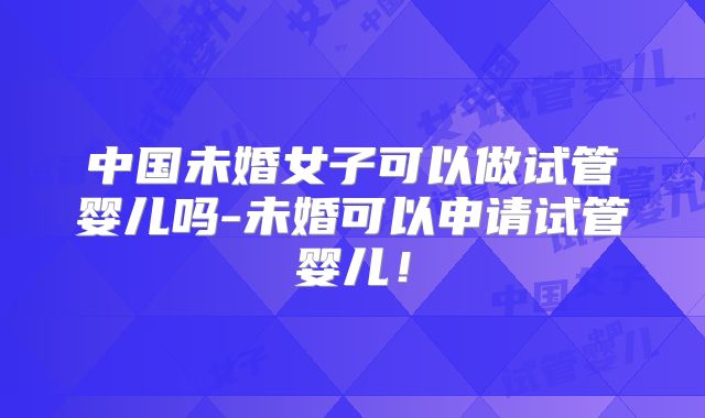 中国未婚女子可以做试管婴儿吗-未婚可以申请试管婴儿！