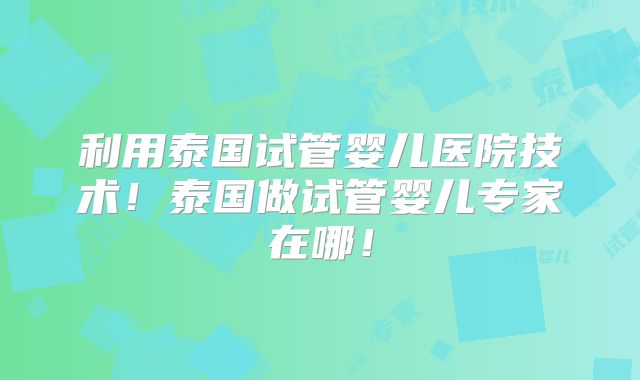 利用泰国试管婴儿医院技术!泰国做试管婴儿专家在哪!