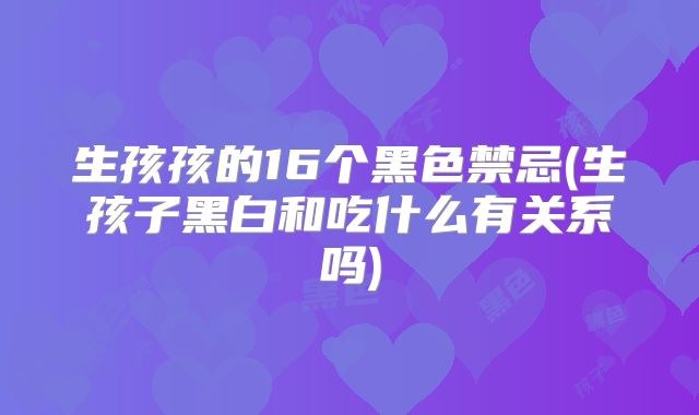 生孩孩的16个黑色禁忌(生孩子黑白和吃什么有关系吗)