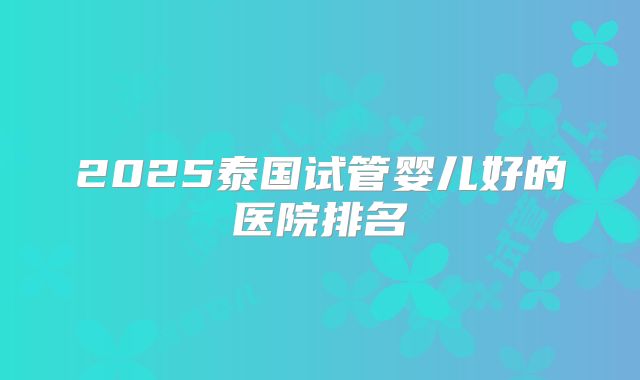 2025泰国试管婴儿好的医院排名