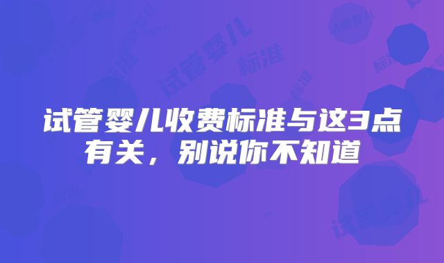 试管婴儿收费标准与这3点有关,别说你不知道