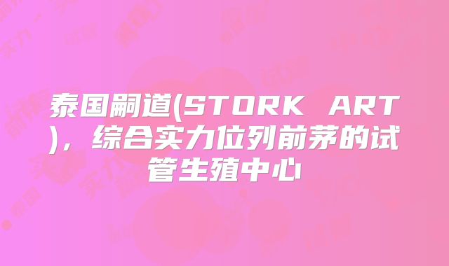 泰国嗣道(STORK ART)，综合实力位列前茅的试管生殖中心