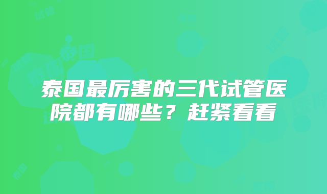 泰国最厉害的三代试管医院都有哪些？赶紧看看