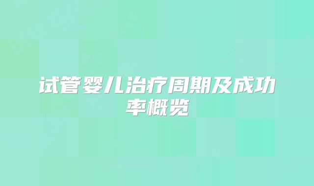 试管婴儿治疗周期及成功率概览