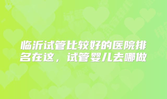 临沂试管比较好的医院排名在这,试管婴儿去哪做