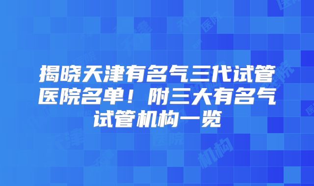 揭晓天津有名气三代试管医院名单！附三大有名气试管机构一览