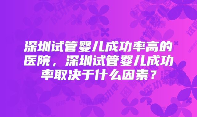 深圳试管婴儿成功率高的医院，深圳试管婴儿成功率取决于什么因素？