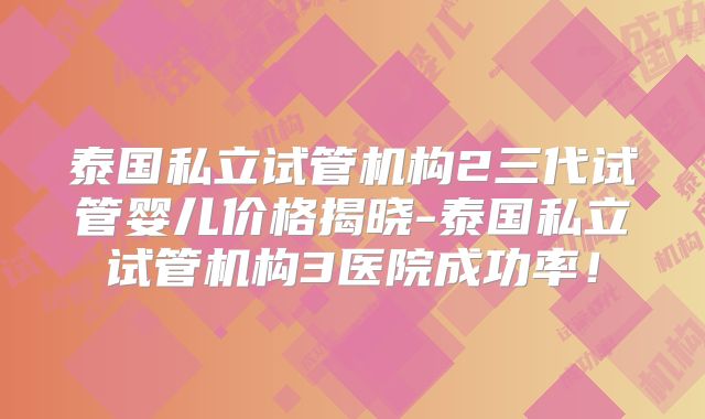 泰国私立试管机构2三代试管婴儿价格揭晓-泰国私立试管机构3医院成功率!