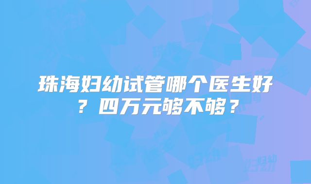 珠海妇幼试管哪个医生好？四万元够不够？