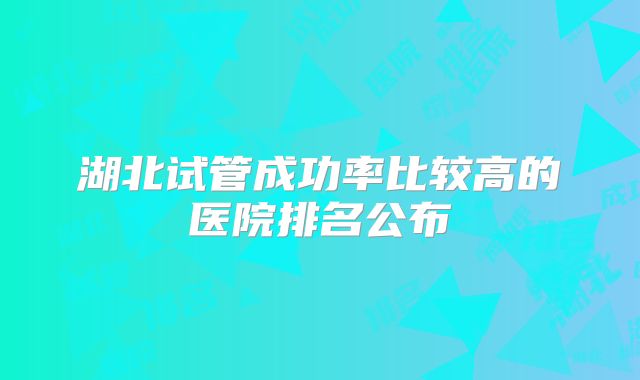 湖北试管成功率比较高的医院排名公布