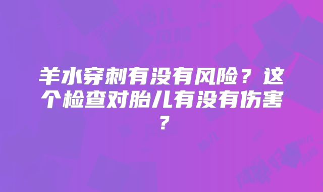 羊水穿刺有没有风险？这个检查对胎儿有没有伤害？