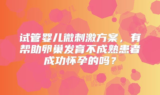试管婴儿微刺激方案,有帮助卵巢发育不成熟患者成功怀孕的吗?