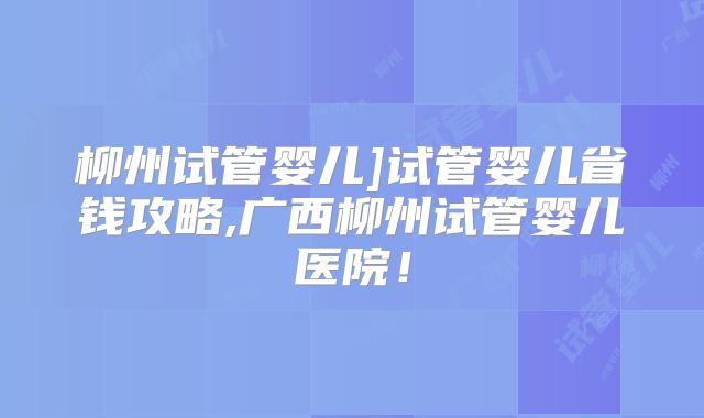 柳州试管婴儿]试管婴儿省钱攻略,广西柳州试管婴儿医院！