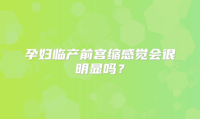 孕妇临产前宫缩感觉会很明显吗?