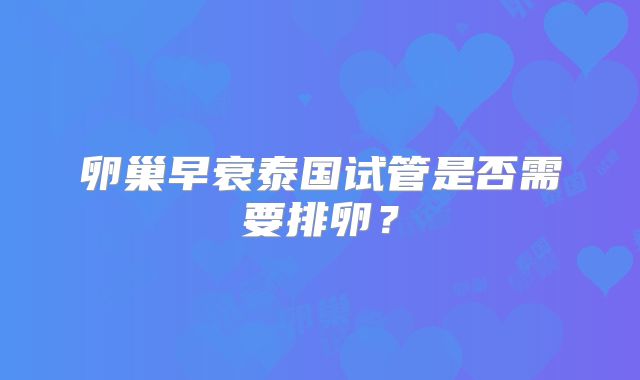 卵巢早衰泰国试管是否需要排卵？