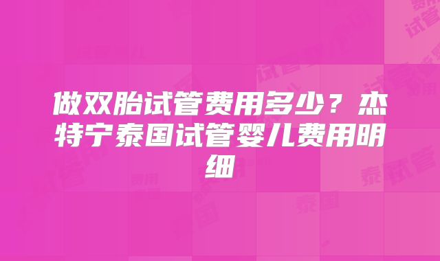 做双胎试管费用多少？杰特宁泰国试管婴儿费用明细