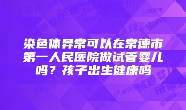 染色体异常可以在常德市第一人民医院做试管婴儿吗?孩子出生健康吗