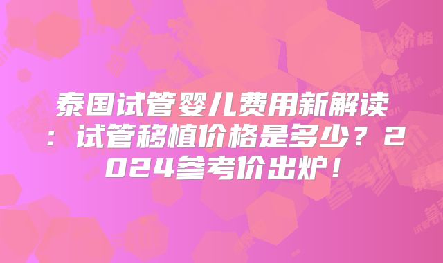 泰国试管婴儿费用新解读:试管移植价格是多少?2024参考价出炉!