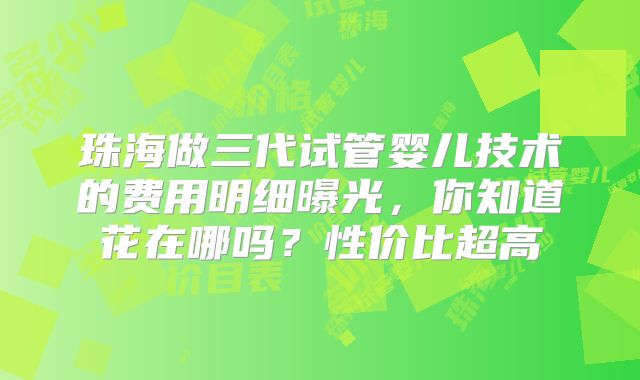 珠海做三代试管婴儿技术的费用明细曝光，你知道花在哪吗？性价比超高