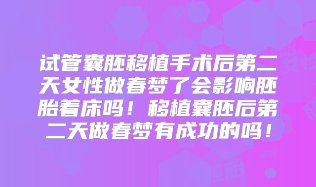 试管囊胚移植手术后第二天女性做春梦了会影响胚胎着床吗！移植囊胚后第二天做春梦有成功的吗！