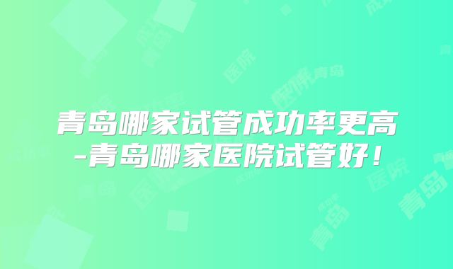 青岛哪家试管成功率更高-青岛哪家医院试管好!