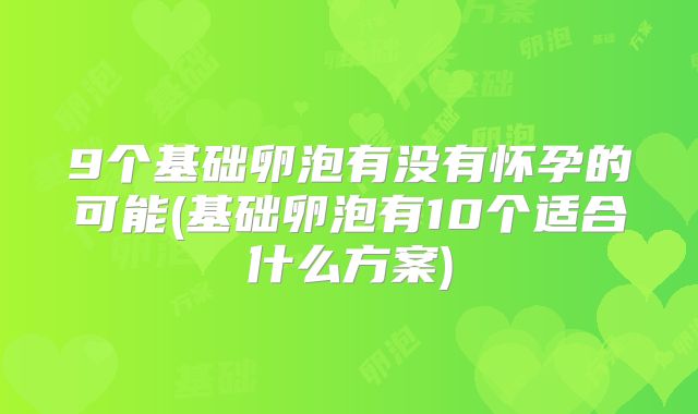 9个基础卵泡有没有怀孕的可能(基础卵泡有10个适合什么方案)