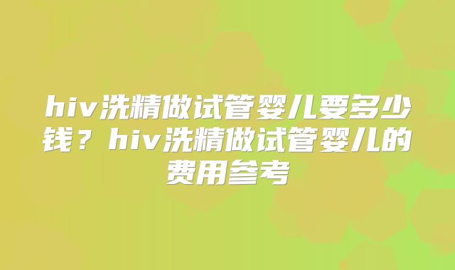 hiv洗精做试管婴儿要多少钱？hiv洗精做试管婴儿的费用参考