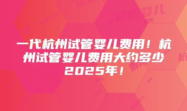 一代杭州试管婴儿费用!杭州试管婴儿费用大约多少2025年!