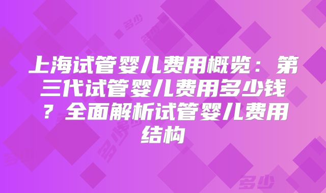 上海试管婴儿费用概览：第三代试管婴儿费用多少钱？全面解析试管婴儿费用结构