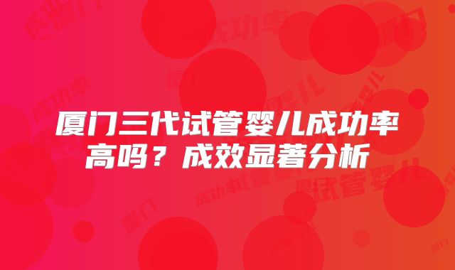 厦门三代试管婴儿成功率高吗?成效显著分析
