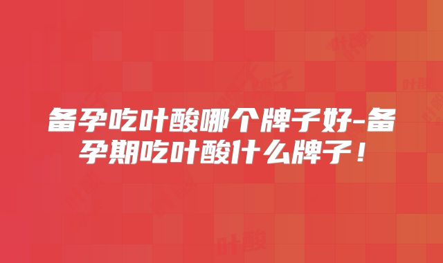 备孕吃叶酸哪个牌子好-备孕期吃叶酸什么牌子!