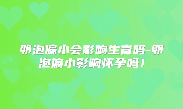 卵泡偏小会影响生育吗-卵泡偏小影响怀孕吗!