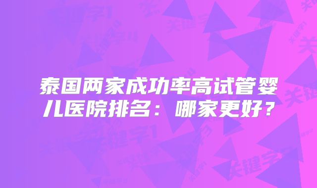 泰国两家成功率高试管婴儿医院排名:哪家更好?