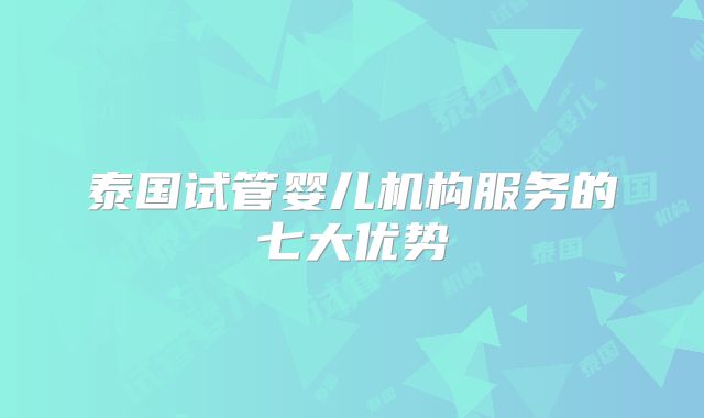 泰国试管婴儿机构服务的七大优势