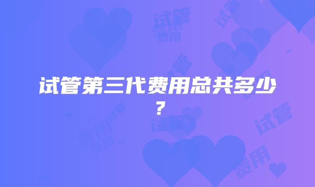 试管第三代费用总共多少?