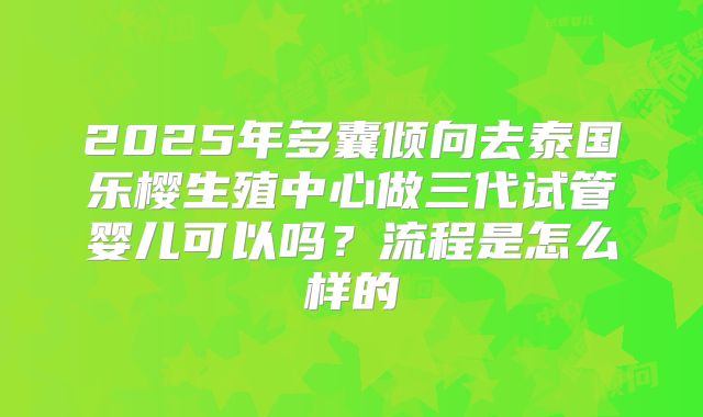 2025年多囊倾向去泰国乐樱生殖中心做三代试管婴儿可以吗?流程是怎么样的