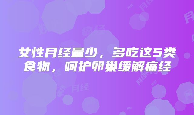 女性月经量少，多吃这5类食物，呵护卵巢缓解痛经
