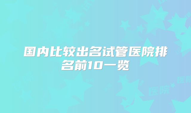 国内比较出名试管医院排名前10一览