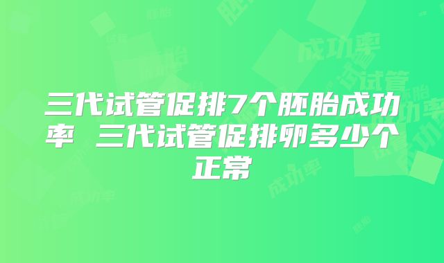 三代试管促排7个胚胎成功率 三代试管促排卵多少个正常
