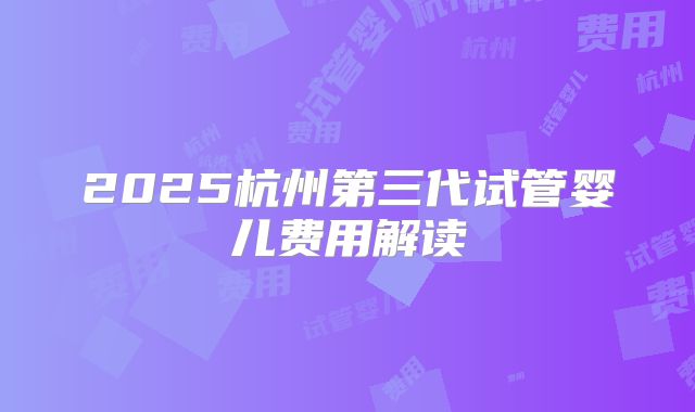 2025杭州第三代试管婴儿费用解读