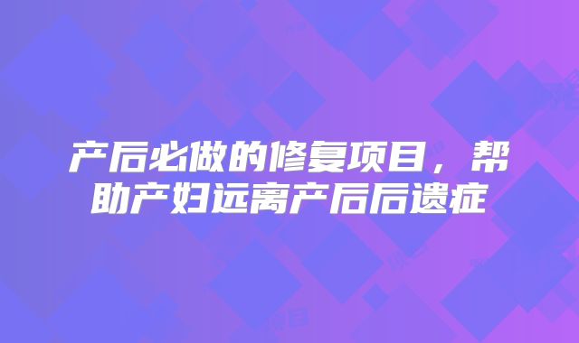 产后必做的修复项目,帮助产妇远离产后后遗症