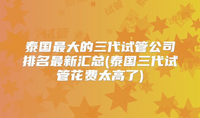泰国最大的三代试管公司排名最新汇总(泰国三代试管花费太高了)