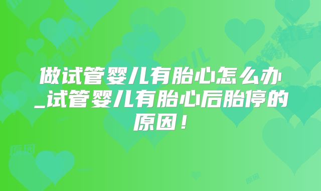 做试管婴儿有胎心怎么办_试管婴儿有胎心后胎停的原因!